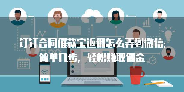 钉钉合同催款宝返佣怎么弄到微信:简单几步,轻松赚取佣金