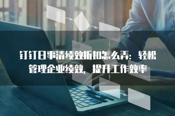 钉钉日事清绩效折扣怎么弄:轻松管理企业绩效,提升工作效率
