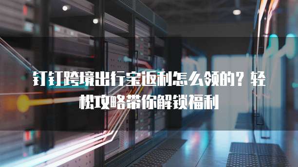 钉钉跨境出行宝返利怎么领的?轻松攻略带你解锁福利