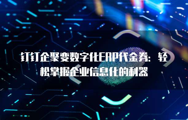 钉钉企聚变数字化ERP代金券:轻松掌握企业信息化的利器