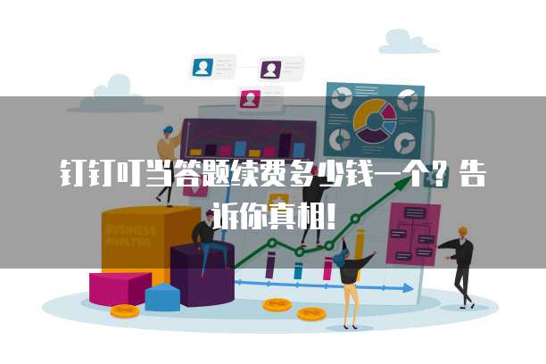 钉钉叮当答题续费多少钱一个?告诉你真相!