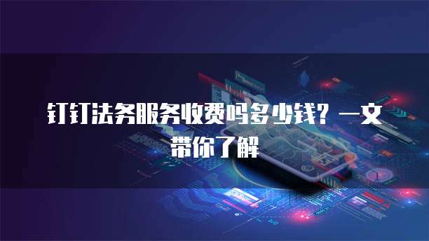 钉钉法务服务收费吗多少钱?一文带你了解