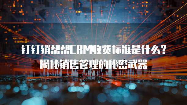 钉钉销帮帮CRM收费标准是什么?揭秘销售管理的秘密武器