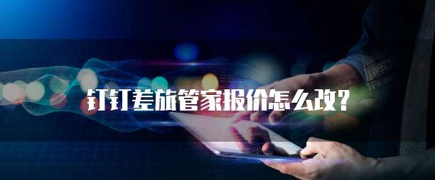 钉钉差旅管家报价怎么改?