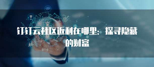钉钉云社区返利在哪里:探寻隐藏的财富