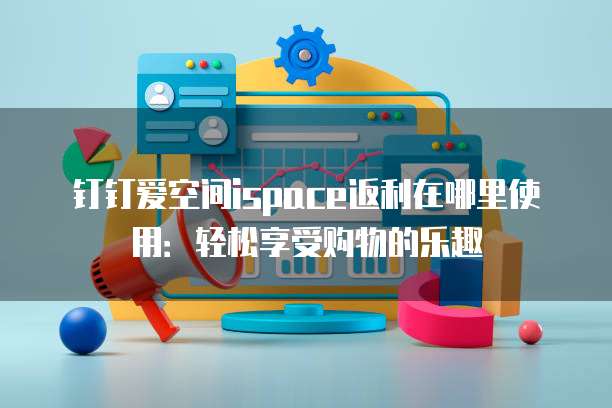 钉钉爱空间ispace返利在哪里使用:轻松享受购物的乐趣