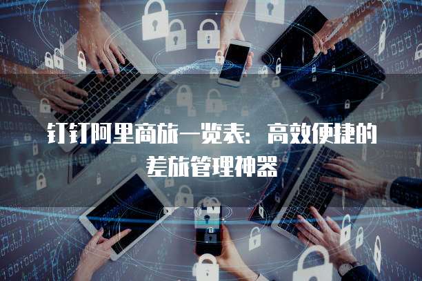 钉钉阿里商旅一览表:高效便捷的差旅管理神器