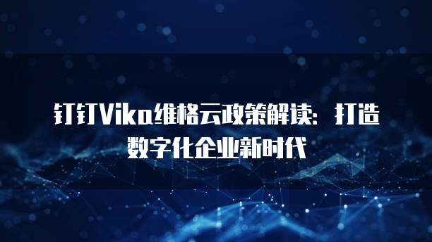 钉钉Vika维格云政策解读:打造数字化企业新时代