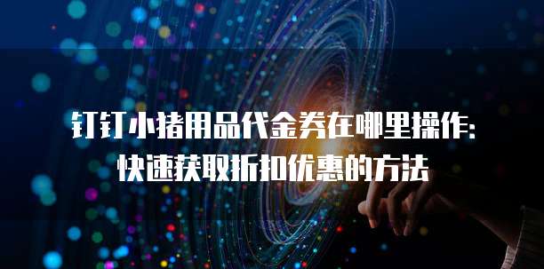 钉钉小猪用品代金券在哪里操作:快速获取折扣优惠的方法