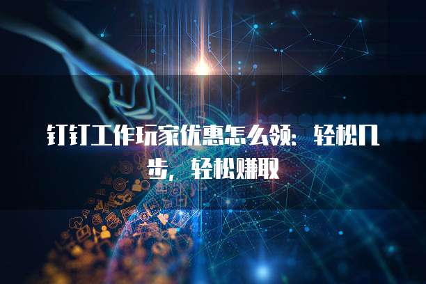 钉钉工作玩家优惠怎么领：轻松几步，轻松赚取