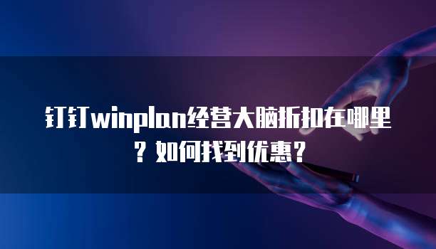 钉钉winplan经营大脑折扣在哪里?如何找到优惠?