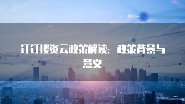 钉钉楼资云政策解读:政策背景与意义