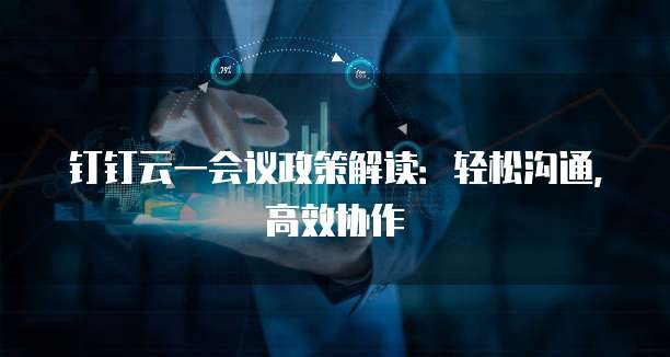 钉钉云一会议政策解读：轻松沟通，高效协作