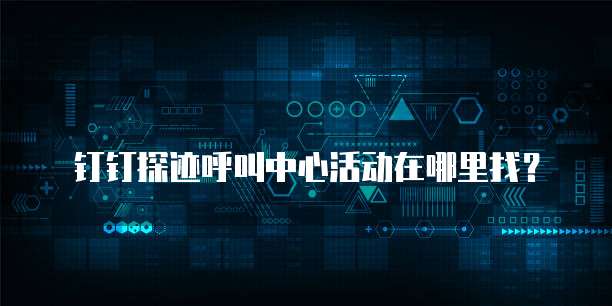 钉钉探迹呼叫中心活动在哪里找?