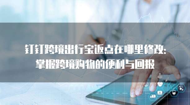 钉钉跨境出行宝返点在哪里修改:掌握跨境购物的便利与回报