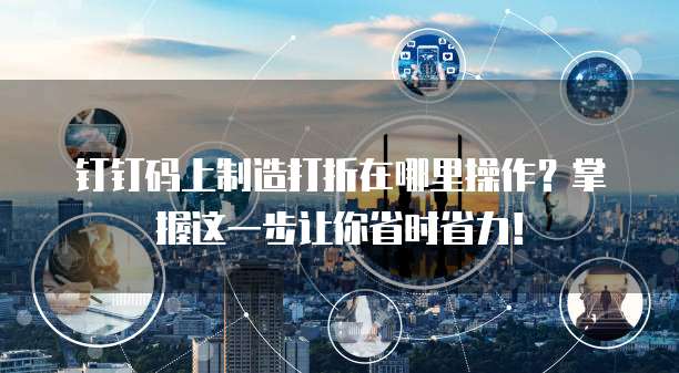 钉钉码上制造打折在哪里操作?掌握这一步让你省时省力!