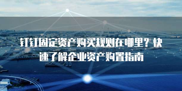 钉钉固定资产购买规则在哪里?快速了解企业资产购置指南
