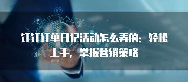 钉钉订单日记活动怎么弄的:轻松上手,掌握营销策略