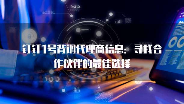 钉钉1号背调代理商信息:寻找合作伙伴的最佳选择