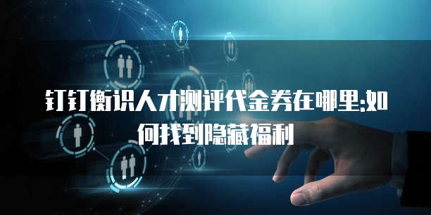 钉钉衡识人才测评代金券在哪里:如何找到隐藏福利