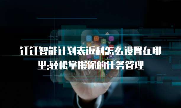 钉钉智能计划表返利怎么设置在哪里:轻松掌握你的任务管理