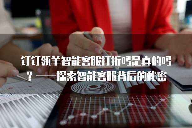 钉钉瓴羊智能客服打折吗是真的吗?——探索智能客服背后的秘密