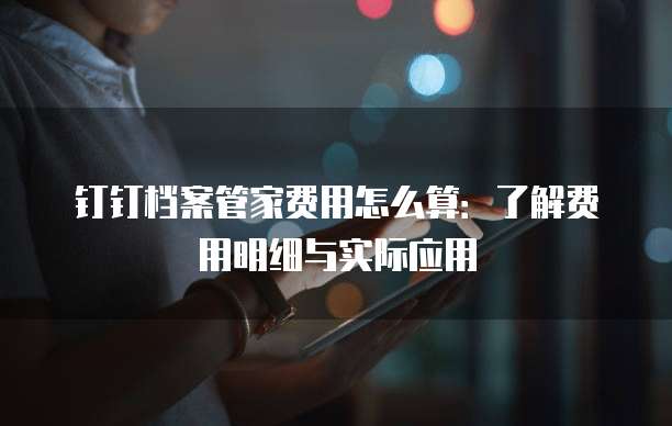 钉钉档案管家费用怎么算:了解费用明细与实际应用
