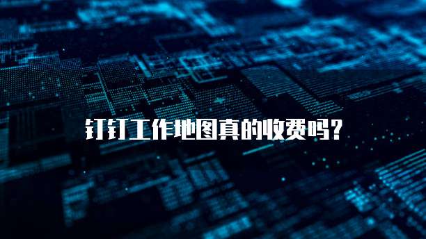 钉钉工作地图真的收费吗?