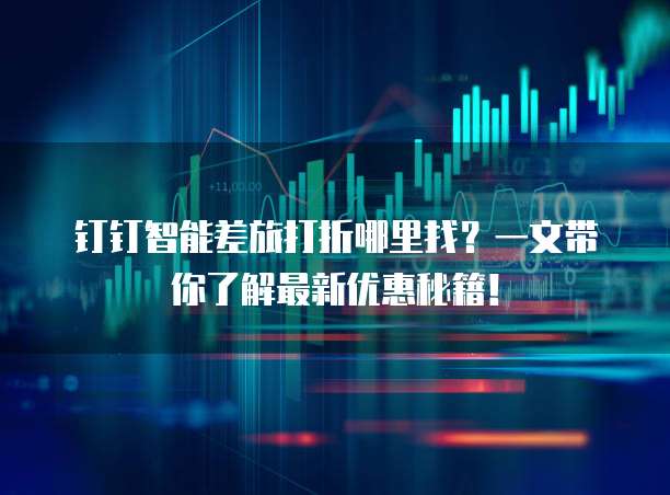 钉钉智能差旅打折哪里找?一文带你了解最新优惠秘籍!