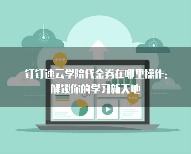 钉钉速云学院代金券在哪里操作:解锁你的学习新天地
