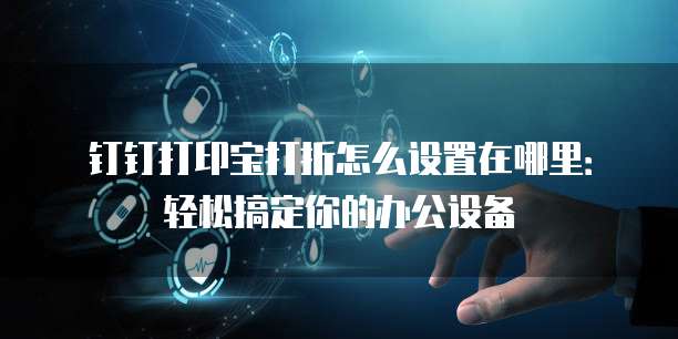 钉钉打印宝打折怎么设置在哪里:轻松搞定你的办公设备