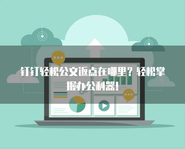 钉钉轻松公文返点在哪里?轻松掌握办公利器!