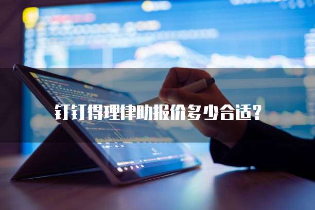 钉钉得理律助报价多少合适?