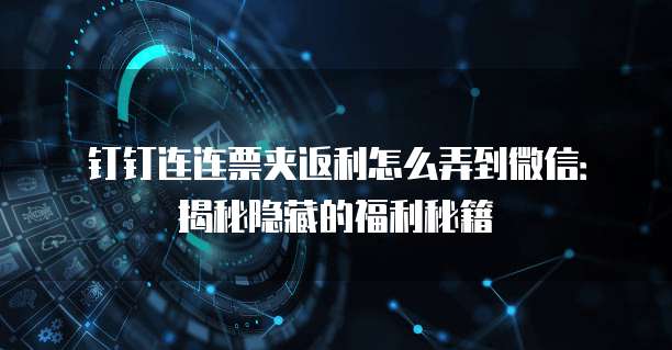 钉钉连连票夹返利怎么弄到微信:揭秘隐藏的福利秘籍