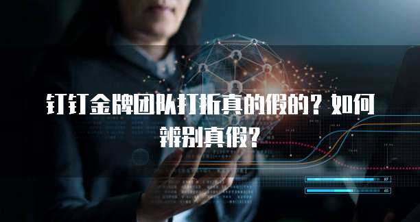 钉钉金牌团队打折真的假的？如何辨别真假？
