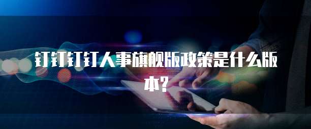 钉钉钉钉人事旗舰版政策是什么版本?