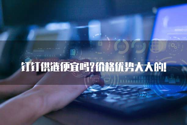 钉钉供链便宜吗?价格优势大大的!