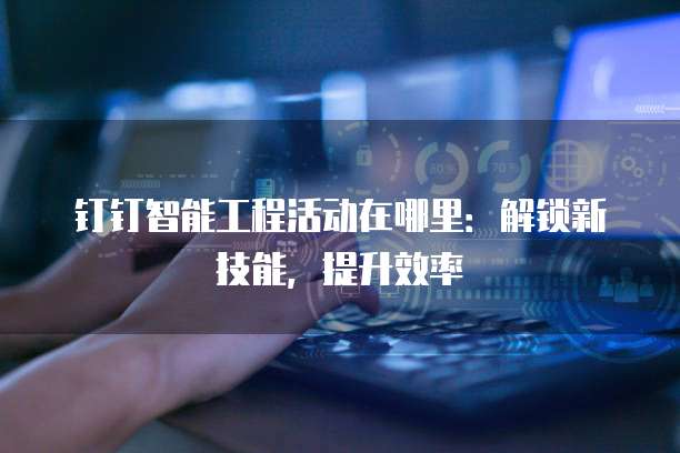 钉钉智能工程活动在哪里:解锁新技能,提升效率