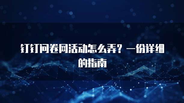 钉钉问卷网活动怎么弄?一份详细的指南