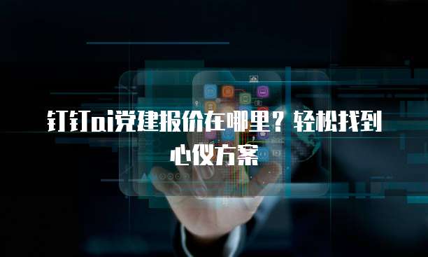 钉钉ai党建报价在哪里?轻松找到心仪方案