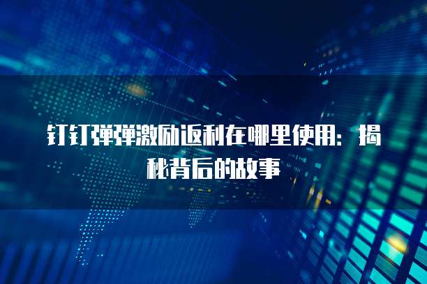 钉钉弹弹激励返利在哪里使用:揭秘背后的故事
