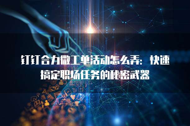 钉钉合力微工单活动怎么弄:快速搞定职场任务的秘密武器