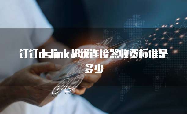 钉钉dslink超级连接器收费标准是多少