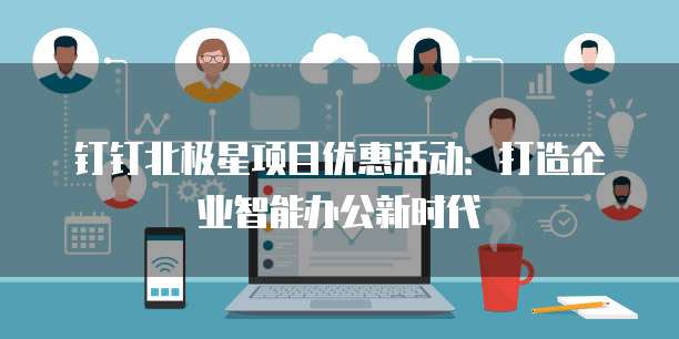 钉钉北极星项目优惠活动:打造企业智能办公新时代
