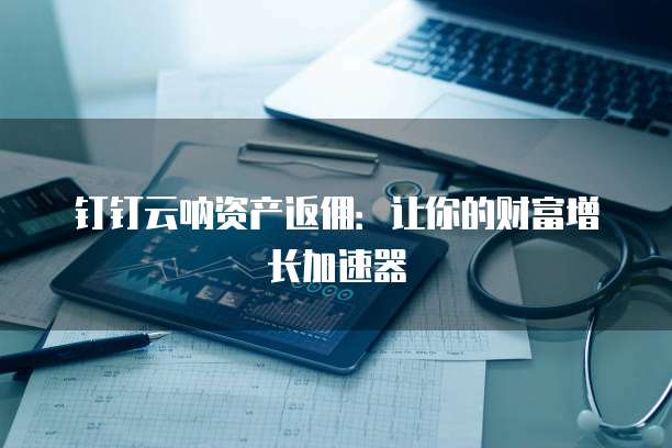 钉钉云呐资产返佣:让你的财富增长加速器