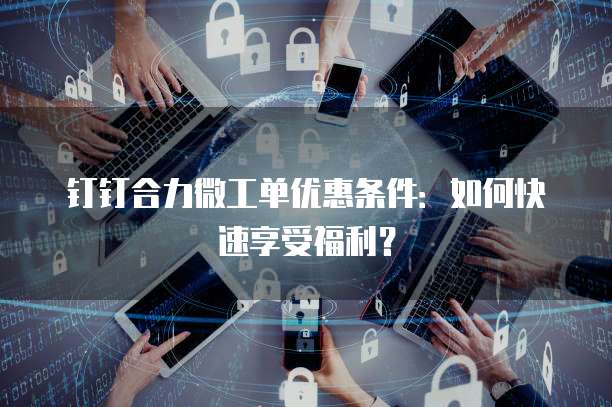 钉钉合力微工单优惠条件:如何快速享受福利?