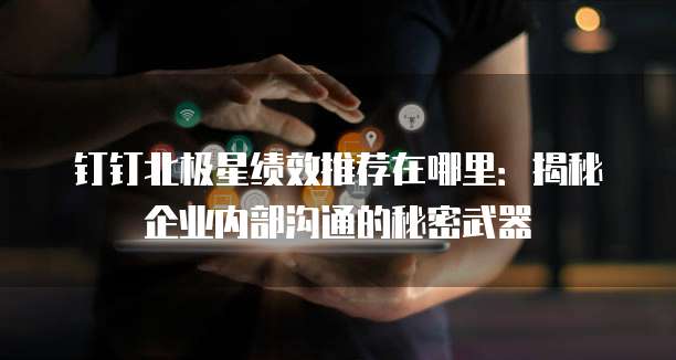 钉钉北极星绩效推荐在哪里:揭秘企业内部沟通的秘密武器