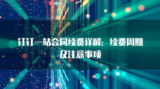 钉钉一站合同续费详解：续费周期及注意事项