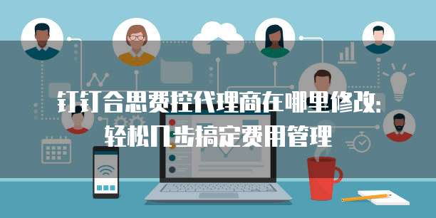 钉钉合思费控代理商在哪里修改:轻松几步搞定费用管理