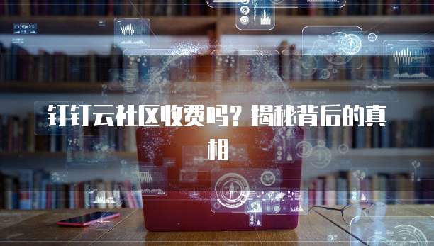 钉钉云社区收费吗?揭秘背后的真相